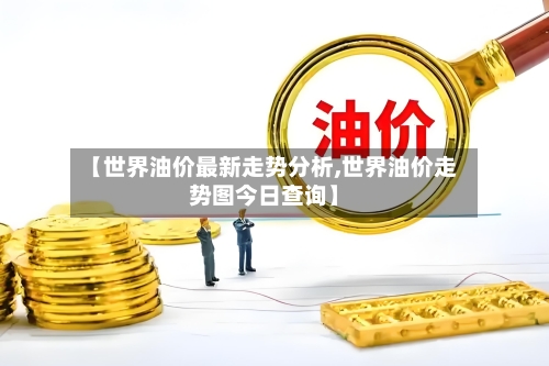 【世界油价最新走势分析,世界油价走势图今日查询】-第3张图片