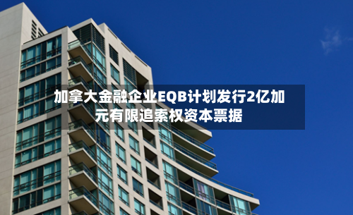 加拿大金融企业EQB计划发行2亿加元有限追索权资本票据-第1张图片