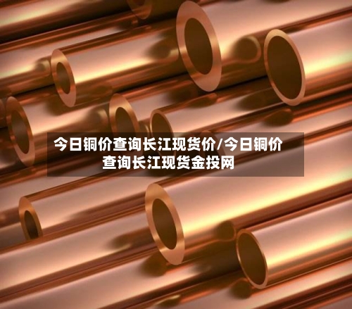 今日铜价查询长江现货价/今日铜价查询长江现货金投网-第1张图片