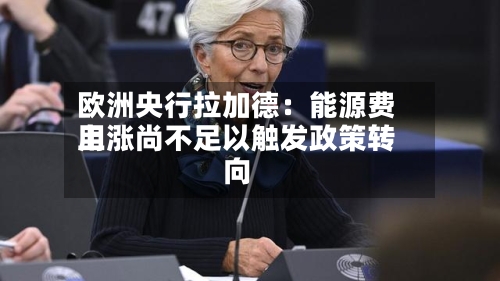 欧洲央行拉加德：能源费用上涨尚不足以触发政策转向-第1张图片