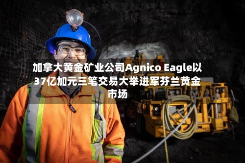 加拿大黄金矿业公司Agnico Eagle以37亿加元三笔交易大举进军芬兰黄金市场-第3张图片