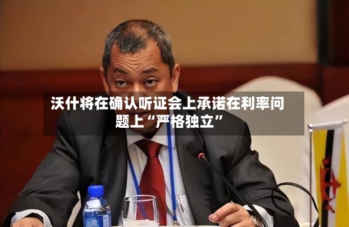 沃什将在确认听证会上承诺在利率问题上“严格独立”-第2张图片