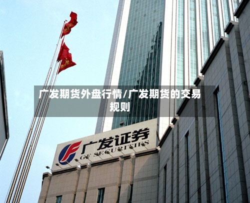 广发期货外盘行情/广发期货的交易规则-第2张图片