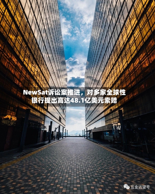 NewSat诉讼案推进	，对多家全球性银行提出高达48.1亿美元索赔-第2张图片