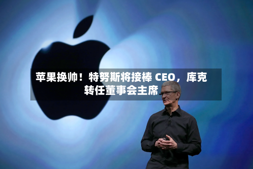 苹果换帅！特努斯将接棒 CEO，库克转任董事会主席-第1张图片