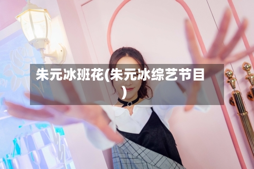 朱元冰班花(朱元冰综艺节目)-第2张图片