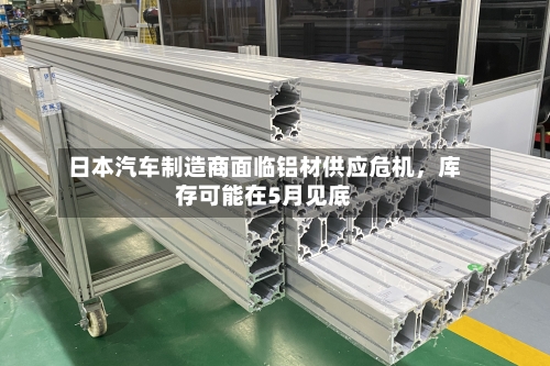 日本汽车制造商面临铝材供应危机	，库存可能在5月见底-第1张图片