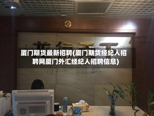 厦门期货最新招聘(厦门期货经纪人招聘网厦门外汇经纪人招聘信息)-第1张图片