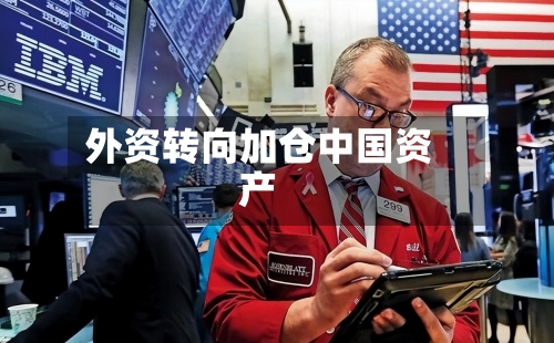 外资转向加仓中国资产-第1张图片
