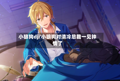 小狼狗dj/小狼狗对清冷总裁一见钟情了-第3张图片