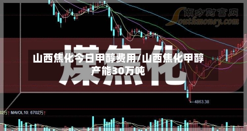 山西焦化今日甲醇费用/山西焦化甲醇产能30万吨-第1张图片
