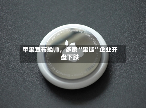 苹果宣布换帅，多家“果链”企业开盘下跌-第2张图片