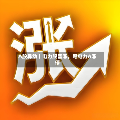 A股异动丨电力股普涨	，粤电力A涨停-第1张图片