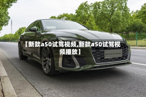 【新款a50试驾视频,新款a50试驾视频播放】-第2张图片