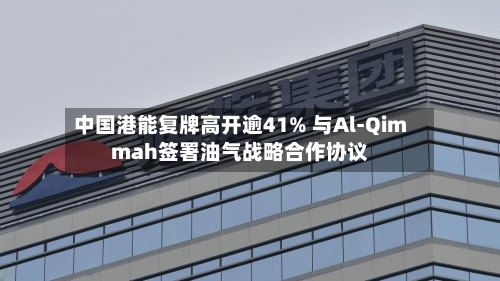 中国港能复牌高开逾41% 与Al-Qimmah签署油气战略合作协议-第1张图片