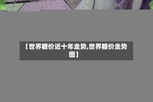 【世界糖价近十年走势,世界糖价走势图】-第1张图片