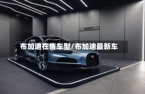 布加迪在售车型/布加迪最新车-第1张图片