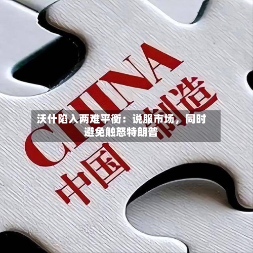 沃什陷入两难平衡：说服市场，同时避免触怒特朗普-第3张图片