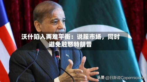 沃什陷入两难平衡：说服市场，同时避免触怒特朗普-第1张图片