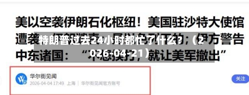 特朗普过去24小时都忙了什么？（2026-04-21）-第1张图片