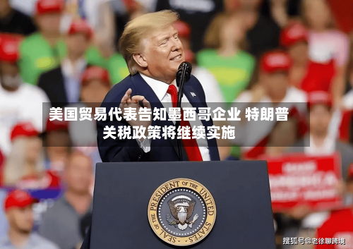 美国贸易代表告知墨西哥企业 特朗普关税政策将继续实施-第2张图片