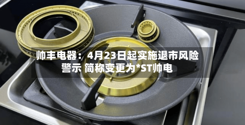 帅丰电器：4月23日起实施退市风险警示 简称变更为*ST帅电-第1张图片
