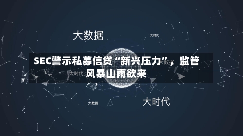 SEC警示私募信贷“新兴压力”	，监管风暴山雨欲来-第1张图片