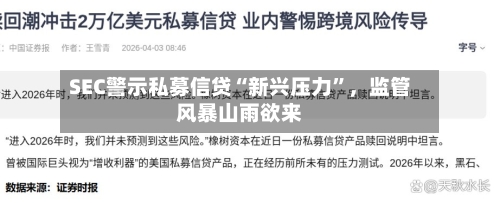 SEC警示私募信贷“新兴压力”，监管风暴山雨欲来-第3张图片