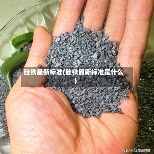 硅铁最新标准(硅铁最新标准是什么)-第1张图片