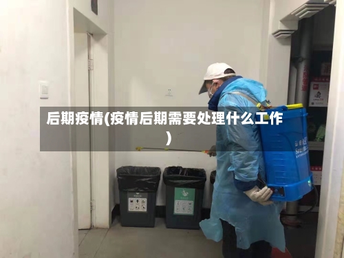 后期疫情(疫情后期需要处理什么工作)-第3张图片