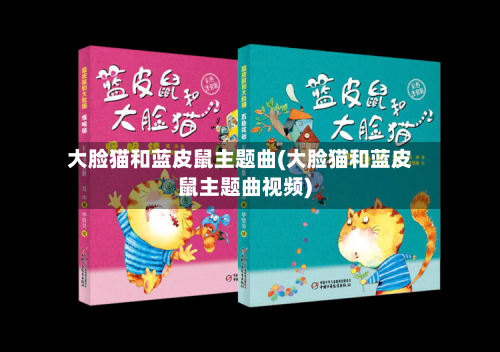 大脸猫和蓝皮鼠主题曲(大脸猫和蓝皮鼠主题曲视频)-第2张图片