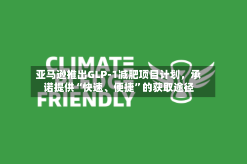 亚马逊推出GLP-1减肥项目计划	，承诺提供“快速、便捷	”的获取途径-第2张图片