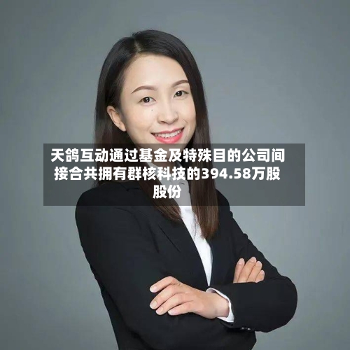 天鸽互动通过基金及特殊目的公司间接合共拥有群核科技的394.58万股股份-第3张图片