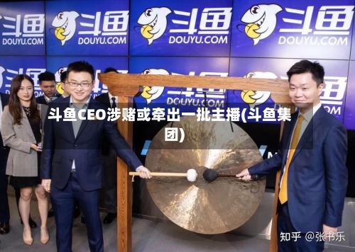 斗鱼CEO涉赌或牵出一批主播(斗鱼集团)-第1张图片