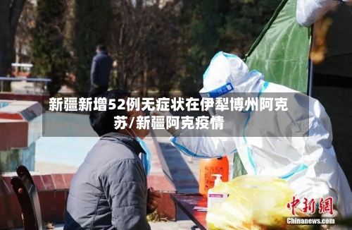 新疆新增52例无症状在伊犁博州阿克苏/新疆阿克疫情-第1张图片