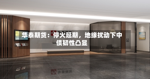 华泰期货：停火延期，地缘扰动下中债韧性凸显-第1张图片