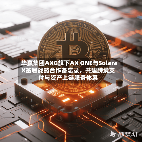 华赢集团AXG旗下AX ONE与SolaraX签署战略合作备忘录，共建跨境支付与资产上链服务体系-第1张图片