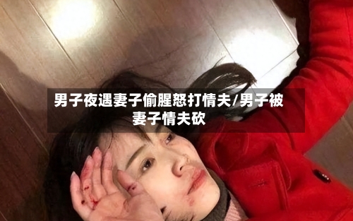 男子夜遇妻子偷腥怒打情夫/男子被妻子情夫砍-第1张图片