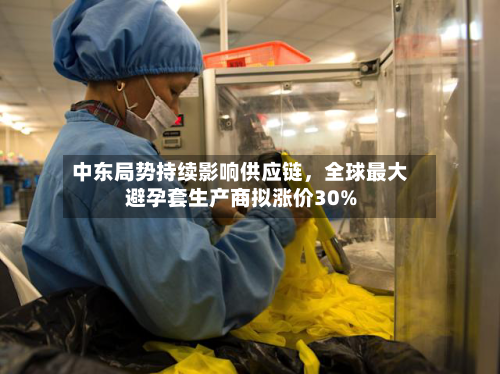 中东局势持续影响供应链	，全球最大避孕套生产商拟涨价30%-第2张图片