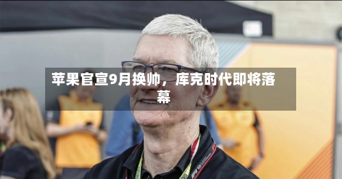 苹果官宣9月换帅，库克时代即将落幕-第1张图片