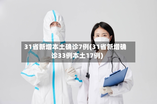31省新增本土确诊7例(31省新增确诊33例本土17例)-第1张图片