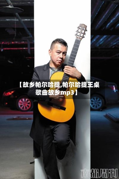 【故乡帕尔哈提,帕尔哈提王桌歌曲故乡mp3】-第2张图片