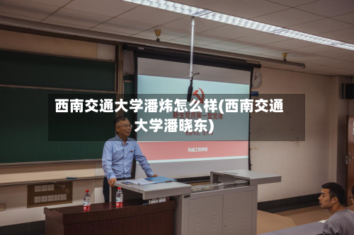西南交通大学潘炜怎么样(西南交通大学潘晓东)-第3张图片