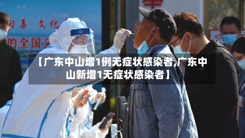 【广东中山增1例无症状感染者,广东中山新增1无症状感染者】-第2张图片