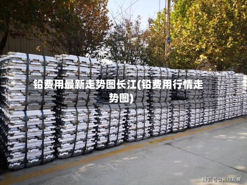 铅费用最新走势图长江(铅费用行情走势图)-第2张图片