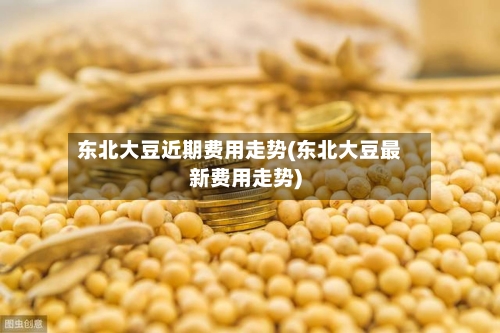 东北大豆近期费用走势(东北大豆最新费用走势)-第3张图片