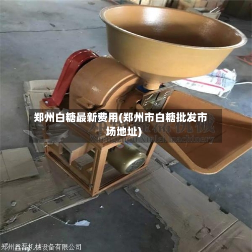 郑州白糖最新费用(郑州市白糖批发市场地址)-第2张图片