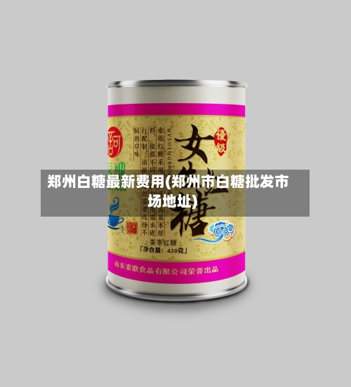郑州白糖最新费用(郑州市白糖批发市场地址)-第1张图片
