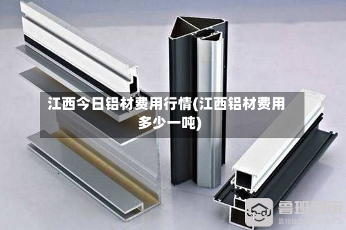 江西今日铝材费用行情(江西铝材费用多少一吨)-第2张图片