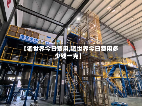 【铜世界今日费用,铜世界今日费用多少钱一克】-第2张图片